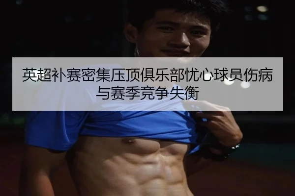 英超补赛密集压顶俱乐部忧心球员伤病与赛季竞争失衡